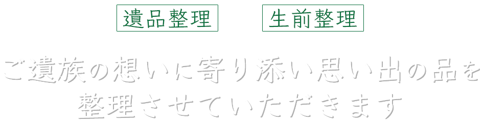 遺品整理・生前整理 ご遺族の想いに寄り添い思い出の品を整理させていただきます。